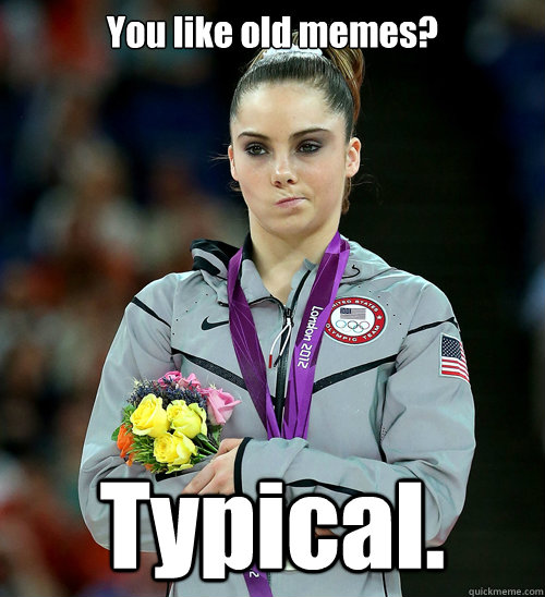 You like old memes? Typical.  McKayla Not Impressed