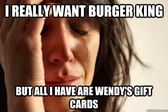 I really want burger king but all i have are wendy's gift cards  First World Problems