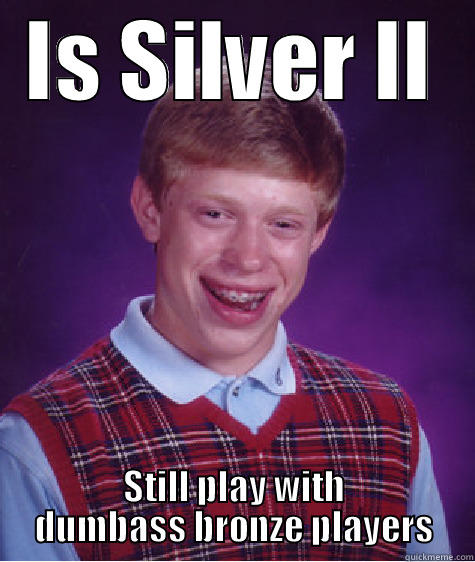 IS SILVER II STILL PLAY WITH DUMBASS BRONZE PLAYERS Bad Luck Brian