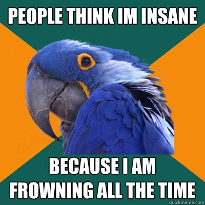 People think im insane because i am frowning all the time  Paranoid Parrot