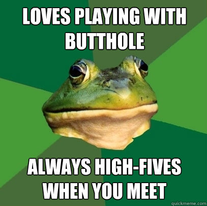 LOVES PLAYING WITH BUTTHOLE ALWAYS HIGH-FIVES WHEN YOU MEET  Foul Bachelor Frog