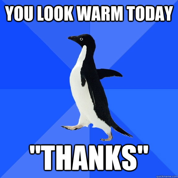You look warm today 
