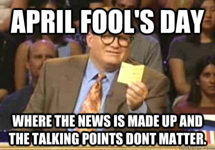 April Fool's day Where the news is made up and the talking points dont matter.  Whose Line