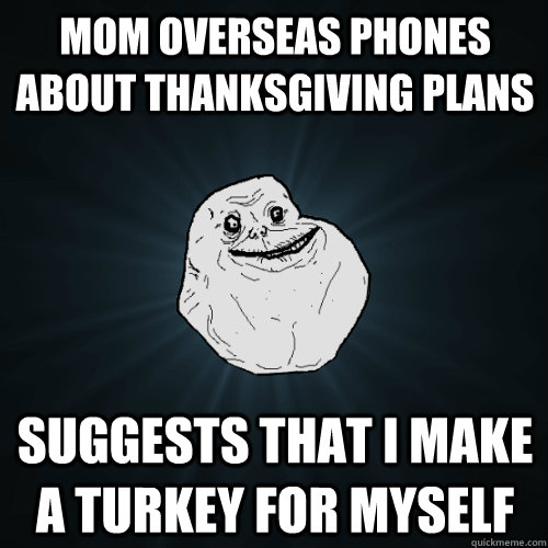 mom overseas phones about thanksgiving plans suggests that i make a turkey for myself - mom overseas phones about thanksgiving plans suggests that i make a turkey for myself  Forever Alone