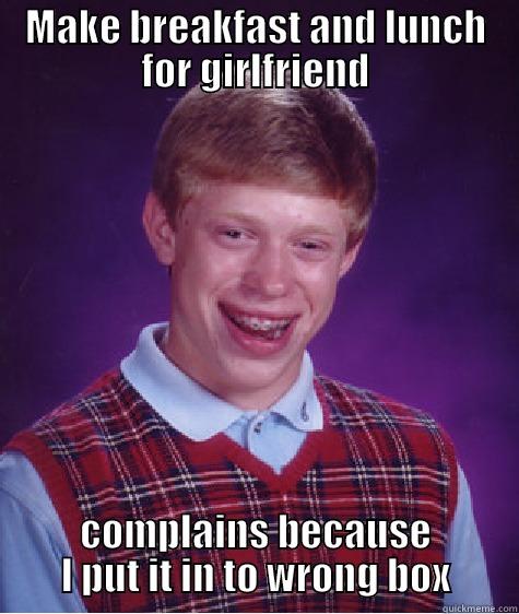 MAKE BREAKFAST AND LUNCH FOR GIRLFRIEND COMPLAINS BECAUSE I PUT IT IN TO WRONG BOX Bad Luck Brian