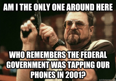 Am I the only one around here who remembers the federal government was tapping our phones in 2001? - Am I the only one around here who remembers the federal government was tapping our phones in 2001?  Am I the only one