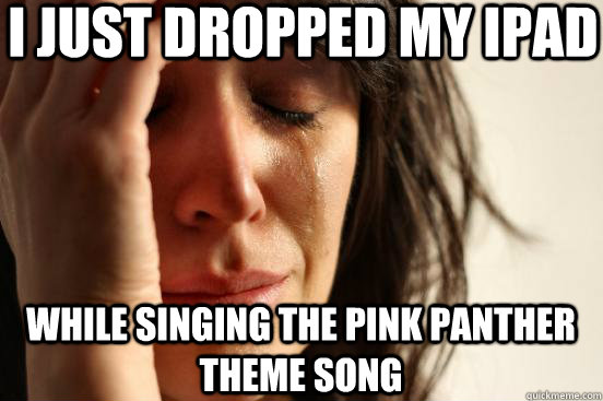 I just dropped my iPad While singing the pink panther theme song  First World Problems