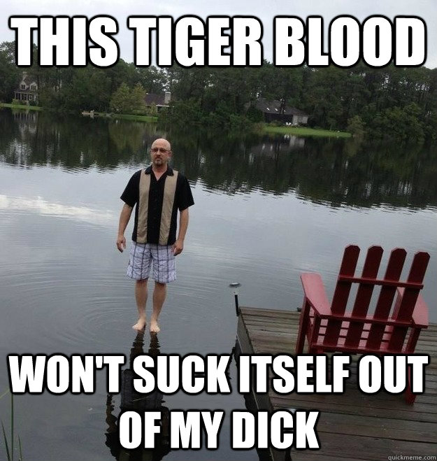This Tiger blood won't suck itself out of my dick  