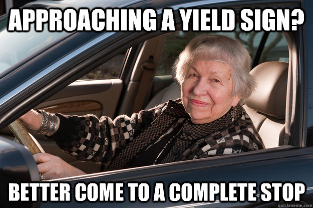 Approaching a yield sign? BETTER come to a complete stop  Old Driver