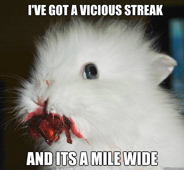    I've got a vicious streak And its a mile wide
 -    I've got a vicious streak And its a mile wide
  Murder Bunny