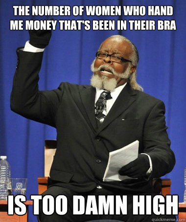 the number of women who hand me money that's been in their bra is too damn high - the number of women who hand me money that's been in their bra is too damn high  The Rent Is Too Damn High