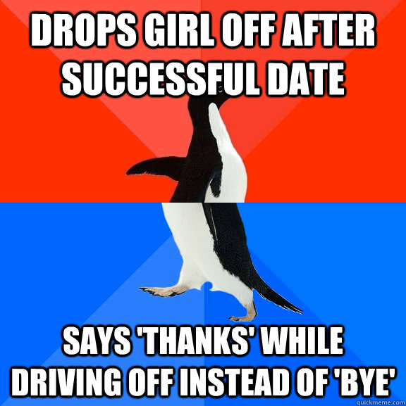 Drops girl off after successful date Says 'Thanks' while driving off instead of 'bye'  Socially Awesome Awkward Penguin
