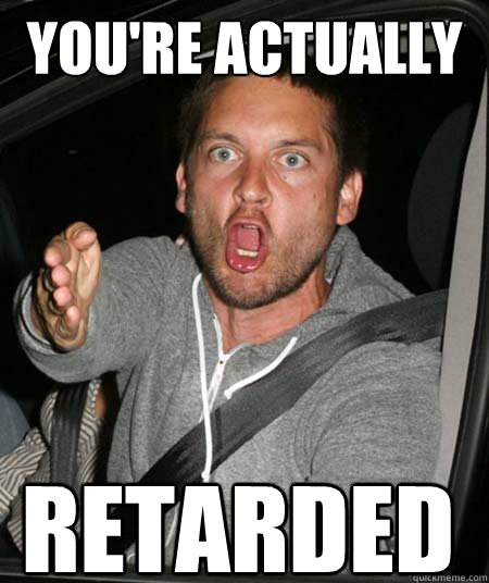 YOU'RE ACTUALLY retarded
 - YOU'RE ACTUALLY retarded
  Pissed Tobey Maguire