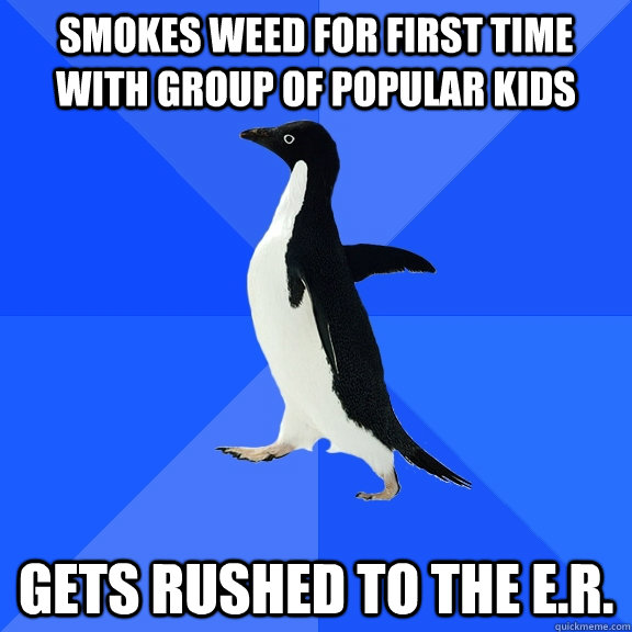 Smokes weed for first time with group of popular kids gets rushed to the E.R.  Socially Awkward Penguin