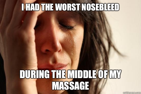 I had the worst nosebleed During the middle of my massage  First World Problems