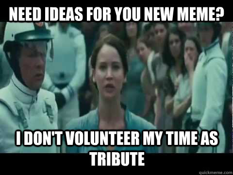 Need ideas for you new meme? I don't volunteer my time as tribute - Need ideas for you new meme? I don't volunteer my time as tribute  I Volunteer As Tribute