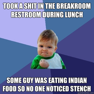 Took a shit in the breakroom restroom during lunch Some guy was eating indian food so no one noticed stench   Success Kid