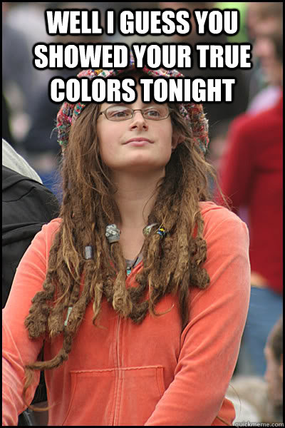 Well I guess you showed your true colors tonight  - Well I guess you showed your true colors tonight   College Liberal