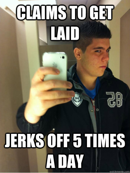 claims to get laid jerks off 5 times a day  
