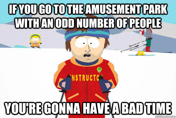 if you go to the amusement park with an odd number of people you're gonna have a bad time - if you go to the amusement park with an odd number of people you're gonna have a bad time  South Park Youre Gonna Have a Bad Time