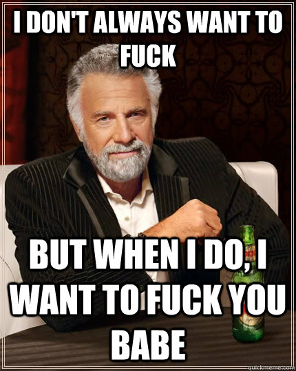 I Don't always want to fuck but when I do, i want to fuck you babe  The Most Interesting Man In The World