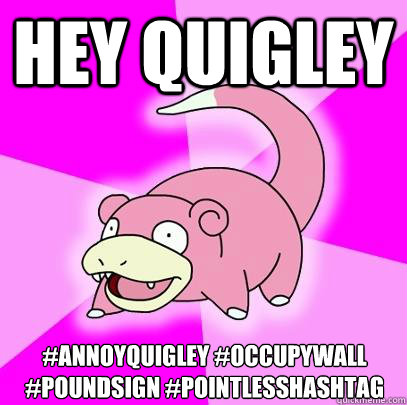 Hey quigley #AnnoyQuigley #OccupyWall #PoundSign #PointlessHashTag  Slowpoke
