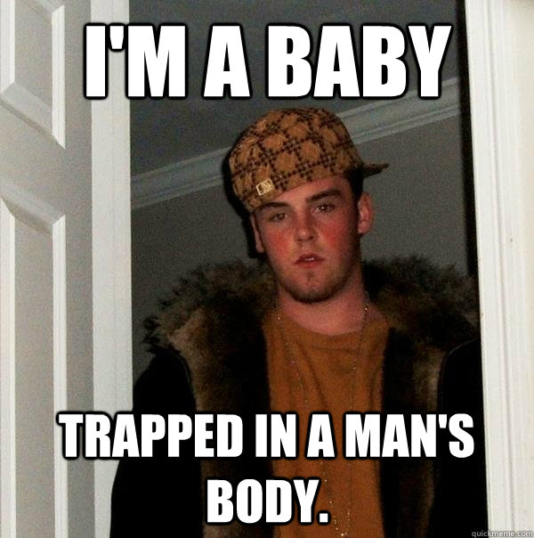 I'm a baby trapped in a man's body. - I'm a baby trapped in a man's body.  Scumbag Steve