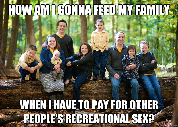 How am I gonna feed my family when i have to pay for other people's recreational sex? - How am I gonna feed my family when i have to pay for other people's recreational sex?  GROCERIES