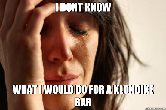 I dont know  what i would do for a klondike bar  First World Problems