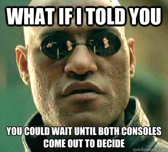 what if i told you You could wait until both consoles come out to decide   Matrix Morpheus