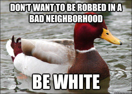 Don't want to be robbed in a bad neighborhood be white  Malicious Advice Mallard