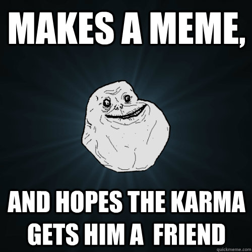 makes a meme, and hopes the karma gets him a  friend  Forever Alone