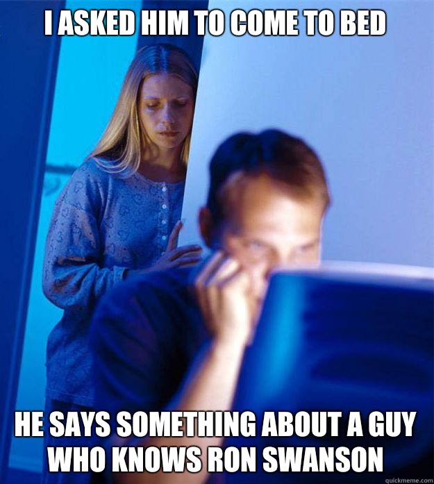 I asked him to come to bed He says something about a guy who knows Ron Swanson  Redditors Wife