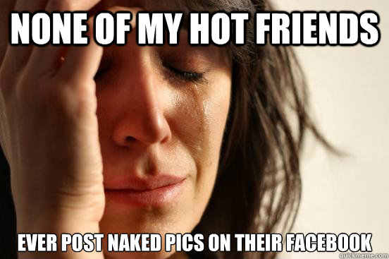 none of my hot friends ever post naked pics on their facebook - none of my hot friends ever post naked pics on their facebook  First World Problems