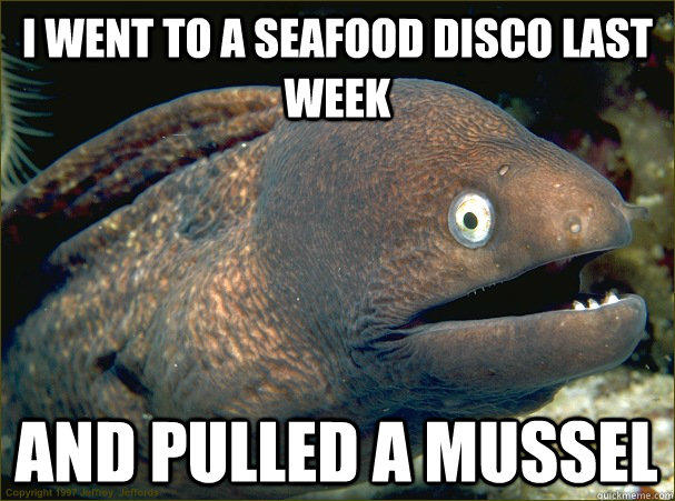 I went to a seafood disco last week and pulled a mussel - I went to a seafood disco last week and pulled a mussel  Bad Joke Eel