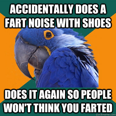 Accidentally does a fart noise with shoes Does it again so people  won't think you farted  Paranoid Parrot