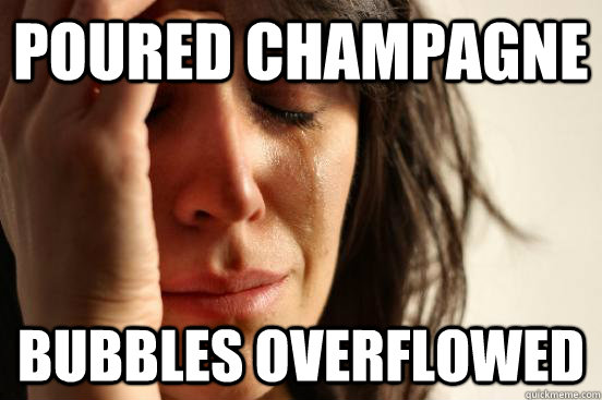 Poured Champagne Bubbles overflowed   First World Problems