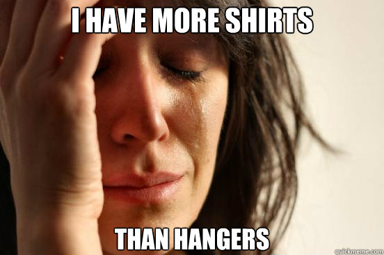 I have more shirts Than hangers  First World Problems