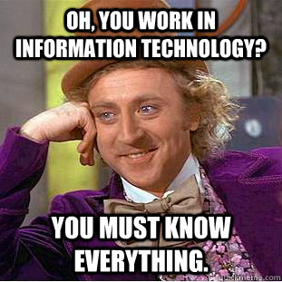 Oh, you work in Information Technology? You must know everything. - Oh, you work in Information Technology? You must know everything.  Condescending Wonka