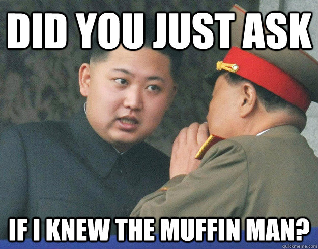 Did you just ask if I knew the muffin man?  Hungry Kim Jong Un