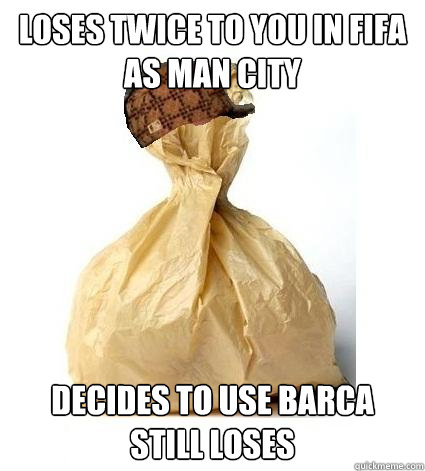 Loses twice to you in fifa as Man City Decides to use Barca still loses  Scumbag Bag