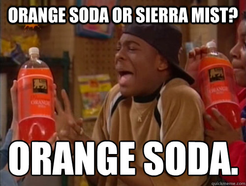 Orange soda or sierra mist? orange soda.  Orange soda