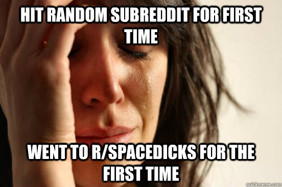 Hit random subreddit for first time Went to r/spacedicks for the first time  First World Problems