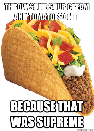 Throw some sour cream and tomatoes on it Because that was supreme - Throw some sour cream and tomatoes on it Because that was supreme  Supreme Taco