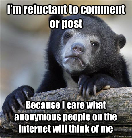 I'm reluctant to comment or post Because I care what anonymous people on the internet will think of me - I'm reluctant to comment or post Because I care what anonymous people on the internet will think of me  Confession Bear
