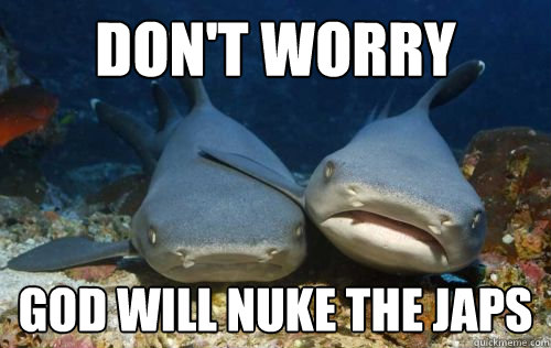 Don't worry God will nuke the japs  Compassionate Shark Friend