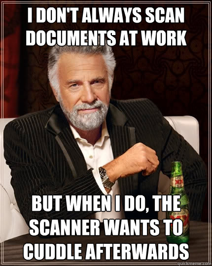 I don't always scan documents at work But when I do, the scanner wants to cuddle afterwards  The Most Interesting Man In The World