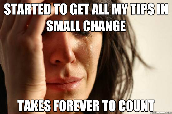 Started to get all my tips in small change takes forever to count - Started to get all my tips in small change takes forever to count  First World Problems