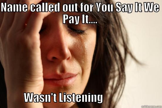 NAME CALLED OUT FOR YOU SAY IT WE PAY IT....                 WASN'T LISTENING                            First World Problems