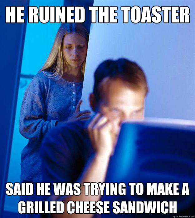 he ruined the toaster said he was trying to make a grilled cheese sandwich   Redditors Wife